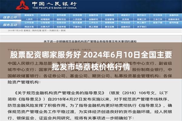 股票配资哪家服务好 2024年6月10日全国主要批发市场荔枝价格行情