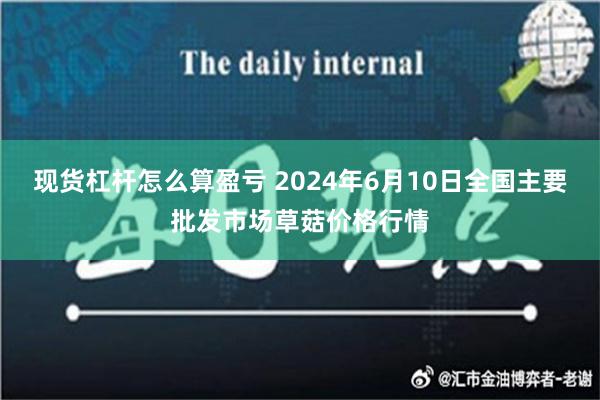 现货杠杆怎么算盈亏 2024年6月10日全国主要批发市场草菇价格行情