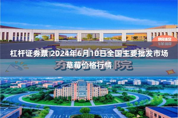 杠杆证券票 2024年6月10日全国主要批发市场草莓价格行情