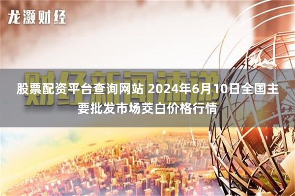 股票配资平台查询网站 2024年6月10日全国主要批发市场茭白价格行情