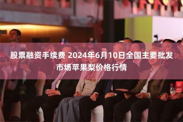 股票融资手续费 2024年6月10日全国主要批发市场苹果梨价格行情