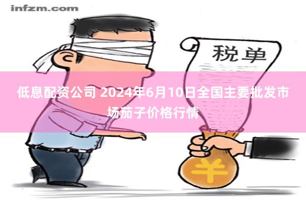 低息配资公司 2024年6月10日全国主要批发市场茄子价格行情