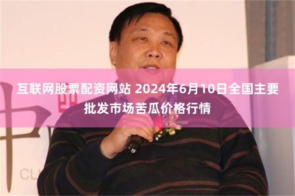 互联网股票配资网站 2024年6月10日全国主要批发市场苦瓜价格行情