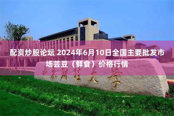 配资炒股论坛 2024年6月10日全国主要批发市场芸豆（鲜食）价格行情