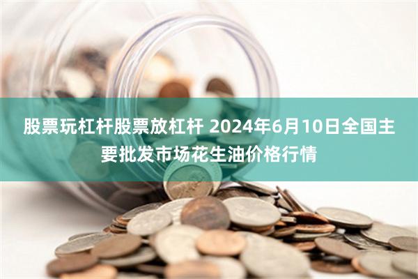 股票玩杠杆股票放杠杆 2024年6月10日全国主要批发市场花生油价格行情