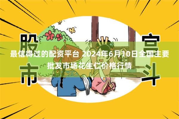 最信得过的配资平台 2024年6月10日全国主要批发市场花生仁价格行情