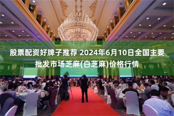 股票配资好牌子推荐 2024年6月10日全国主要批发市场芝麻(白芝麻)价格行情