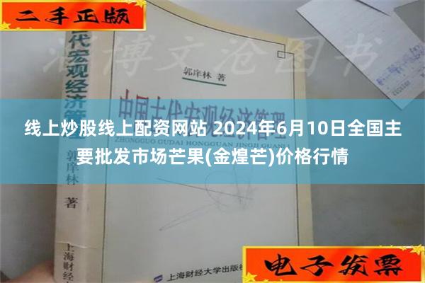 线上炒股线上配资网站 2024年6月10日全国主要批发市场芒果(金煌芒)价格行情