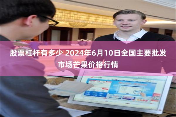 股票杠杆有多少 2024年6月10日全国主要批发市场芒果价格行情