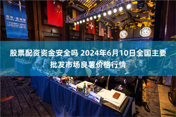 股票配资资金安全吗 2024年6月10日全国主要批发市场良薯价格行情