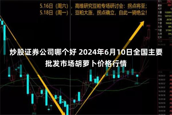 炒股证券公司哪个好 2024年6月10日全国主要批发市场胡萝卜价格行情