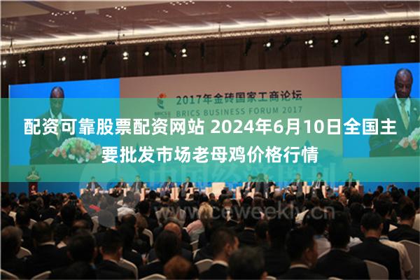 配资可靠股票配资网站 2024年6月10日全国主要批发市场老母鸡价格行情