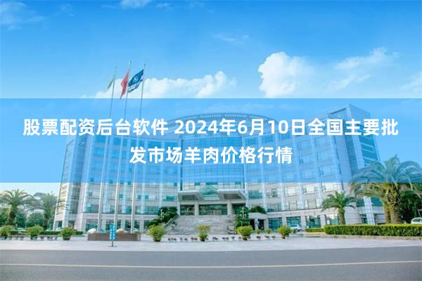 股票配资后台软件 2024年6月10日全国主要批发市场羊肉价格行情