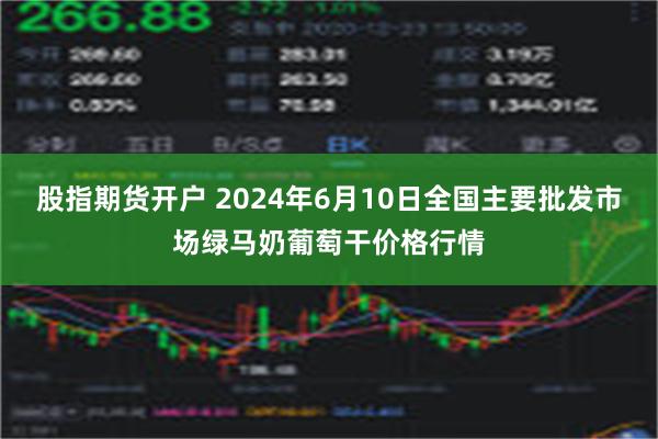 股指期货开户 2024年6月10日全国主要批发市场绿马奶葡萄干价格行情