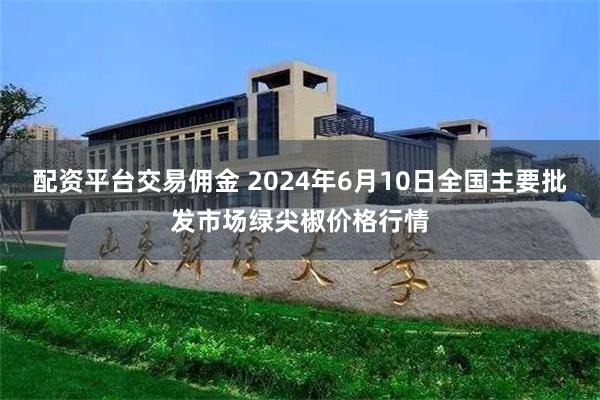 配资平台交易佣金 2024年6月10日全国主要批发市场绿尖椒价格行情