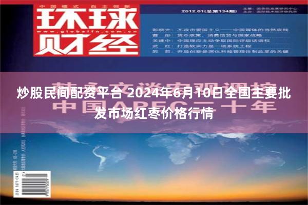 炒股民间配资平台 2024年6月10日全国主要批发市场红枣价格行情