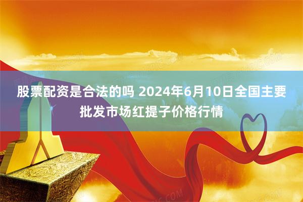 股票配资是合法的吗 2024年6月10日全国主要批发市场红提子价格行情