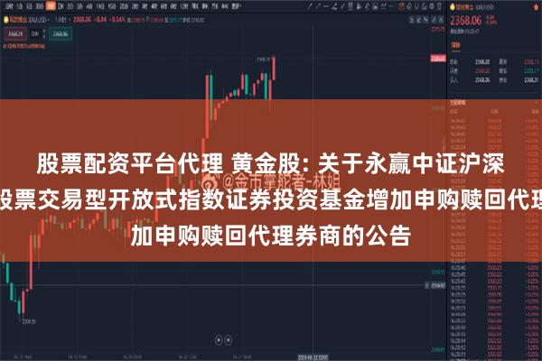 股票配资平台代理 黄金股: 关于永赢中证沪深港黄金产业股票交易型开放式指数证券投资基金增加申购赎回代理券商的公告