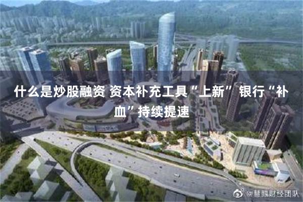 什么是炒股融资 资本补充工具“上新” 银行“补血”持续提速