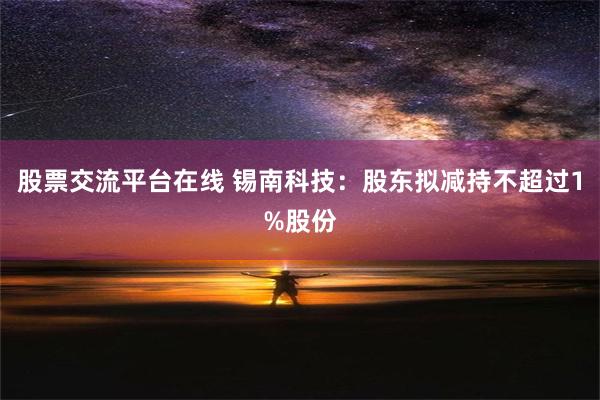 股票交流平台在线 锡南科技：股东拟减持不超过1%股份