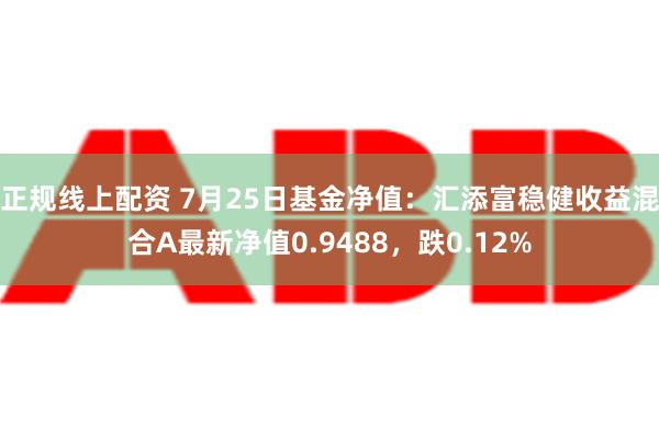 正规线上配资 7月25日基金净值：汇添富稳健收益混合A最新净值0.9488，跌0.12%