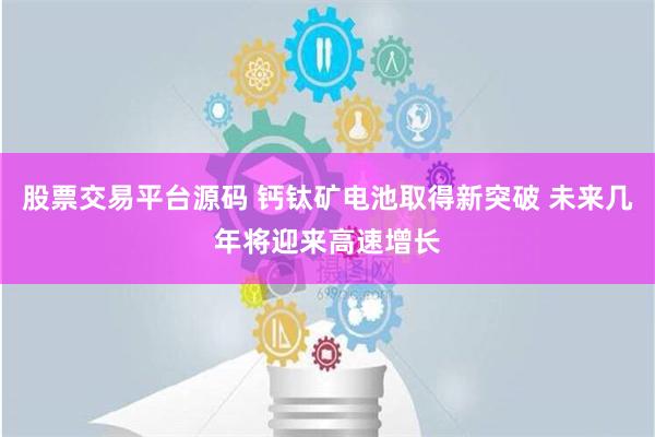 股票交易平台源码 钙钛矿电池取得新突破 未来几年将迎来高速增长