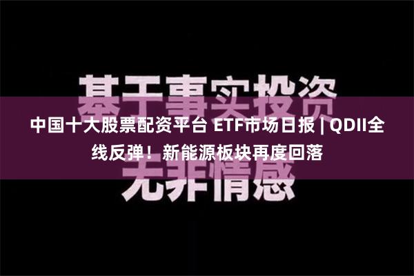 中国十大股票配资平台 ETF市场日报 | QDII全线反弹！新能源板块再度回落