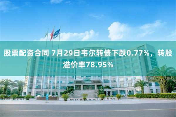 股票配资合同 7月29日韦尔转债下跌0.77%，转股溢价率78.95%