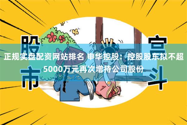 正规实盘配资网站排名 申华控股：控股股东拟不超5000万元再次增持公司股份