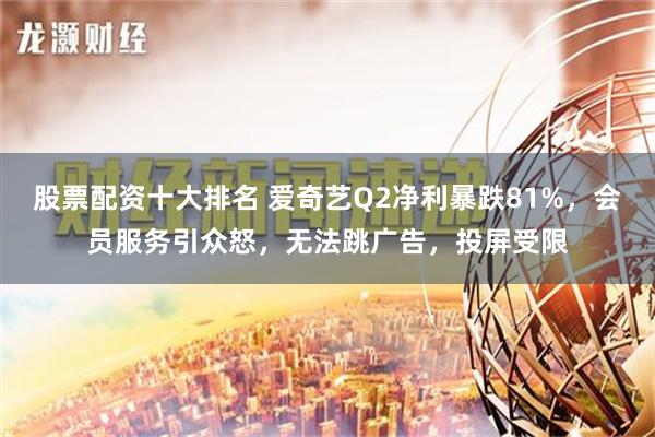 股票配资十大排名 爱奇艺Q2净利暴跌81%，会员服务引众怒，无法跳广告，投屏受限