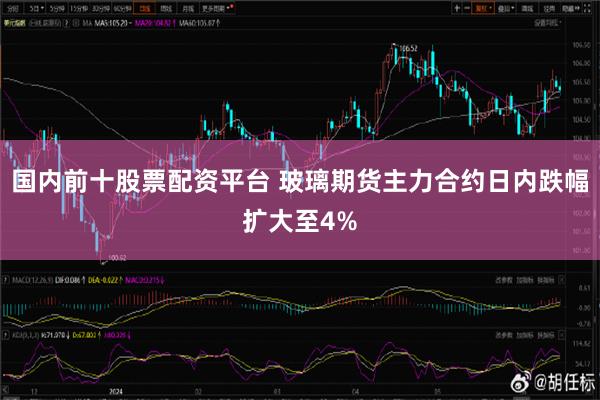 国内前十股票配资平台 玻璃期货主力合约日内跌幅扩大至4%