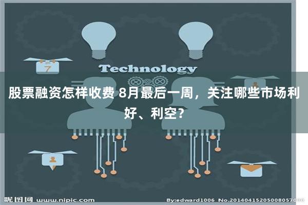 股票融资怎样收费 8月最后一周，关注哪些市场利好、利空？