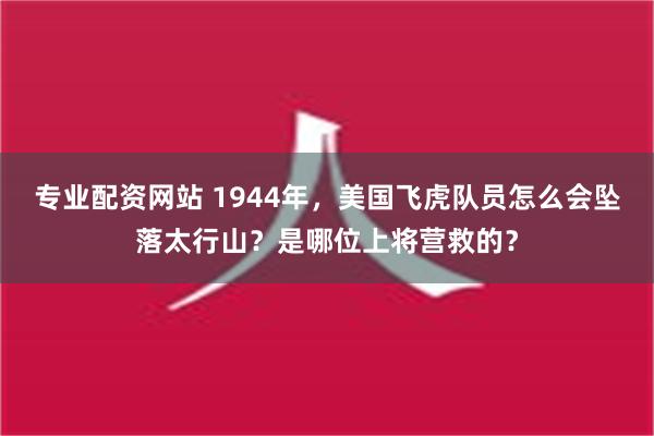 专业配资网站 1944年，美国飞虎队员怎么会坠落太行山？是哪位上将营救的？