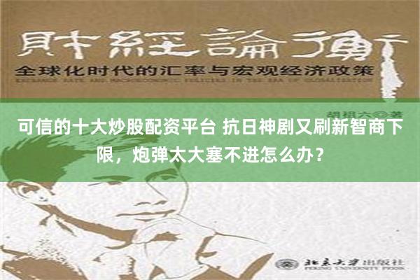 可信的十大炒股配资平台 抗日神剧又刷新智商下限，炮弹太大塞不进怎么办？