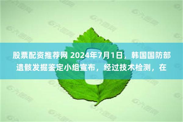 股票配资推荐网 2024年7月1日，韩国国防部遗骸发掘鉴定小组宣布，经过技术检测，在