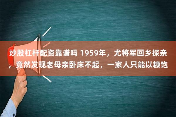 炒股杠杆配资靠谱吗 1959年，尤将军回乡探亲，竟然发现老母亲卧床不起，一家人只能以糠饱