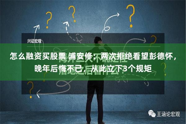 怎么融资买股票 浦安修：两次拒绝看望彭德怀，晚年后悔不已，从此立下3个规矩