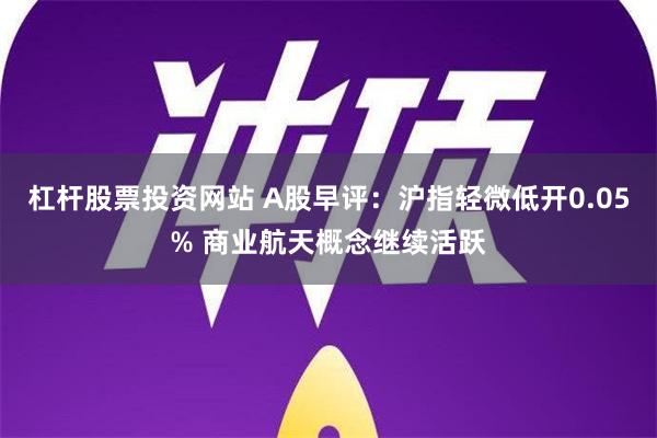 杠杆股票投资网站 A股早评：沪指轻微低开0.05% 商业航天概念继续活跃