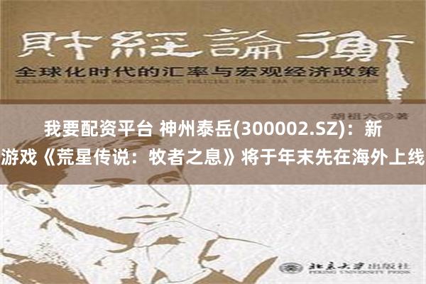 我要配资平台 神州泰岳(300002.SZ)：新游戏《荒星传说：牧者之息》将于年末先在海外上线