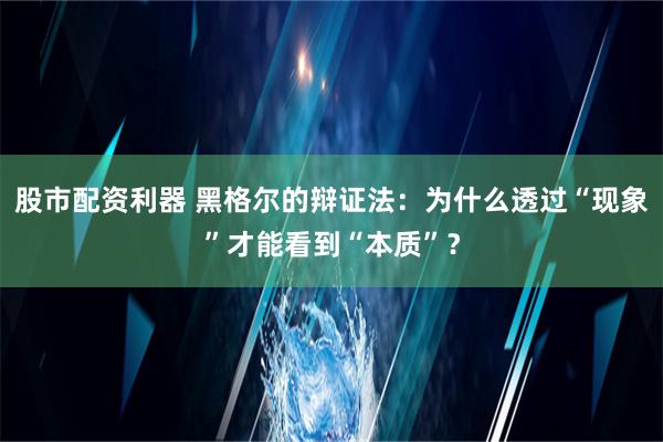 股市配资利器 黑格尔的辩证法：为什么透过“现象”才能看到“本质”？