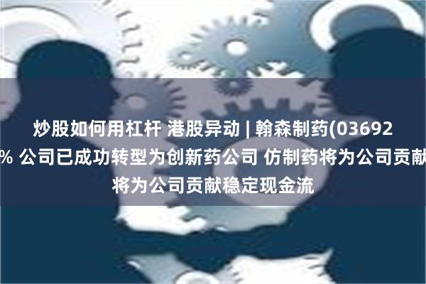 炒股如何用杠杆 港股异动 | 翰森制药(03692)午后涨超4% 公司已成功转型为创新药公司 仿制药将为公司贡献稳定现金流