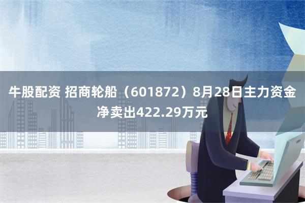 牛股配资 招商轮船（601872）8月28日主力资金净卖出422.29万元