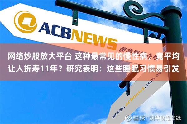 网络炒股放大平台 这种最常见的慢性病，竟平均让人折寿11年？研究表明：这些睡眠习惯易引发