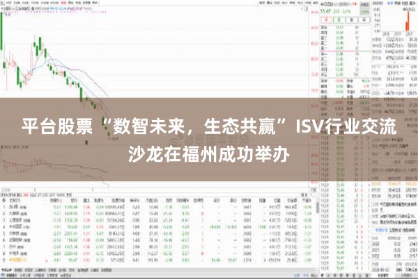 平台股票 “数智未来，生态共赢” ISV行业交流沙龙在福州成功举办