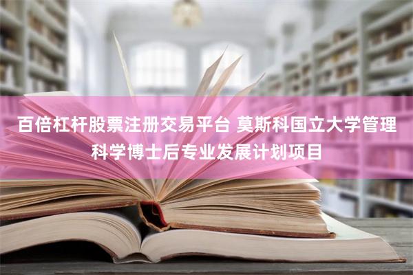 百倍杠杆股票注册交易平台 莫斯科国立大学管理科学博士后专业发展计划项目