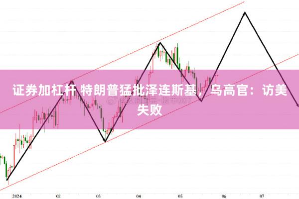 证券加杠杆 特朗普猛批泽连斯基，乌高官：访美失败