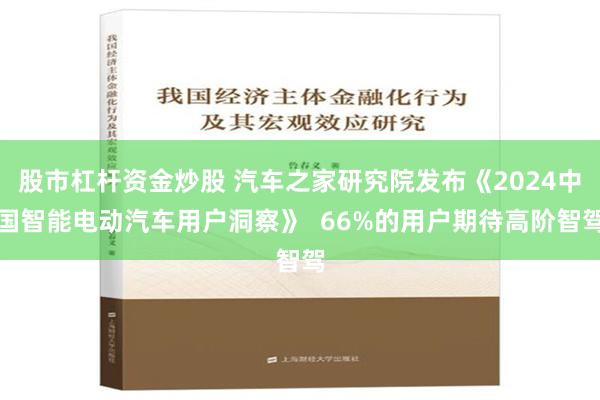 股市杠杆资金炒股 汽车之家研究院发布《2024中国智能电动汽车用户洞察》  66%的用户期待高阶智驾