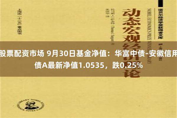 股票配资市场 9月30日基金净值：华富中债-安徽信用债A最新净值1.0535，跌0.25%