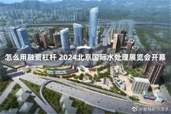 怎么用融资杠杆 2024北京国际水处理展览会开幕