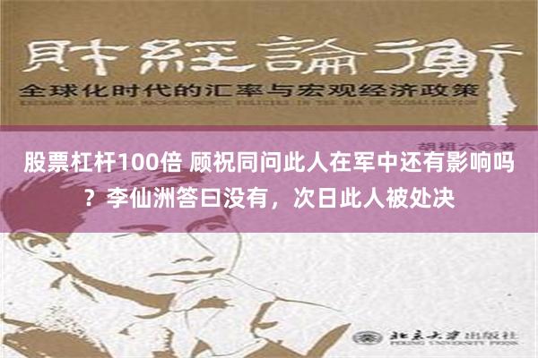 股票杠杆100倍 顾祝同问此人在军中还有影响吗？李仙洲答曰没有，次日此人被处决